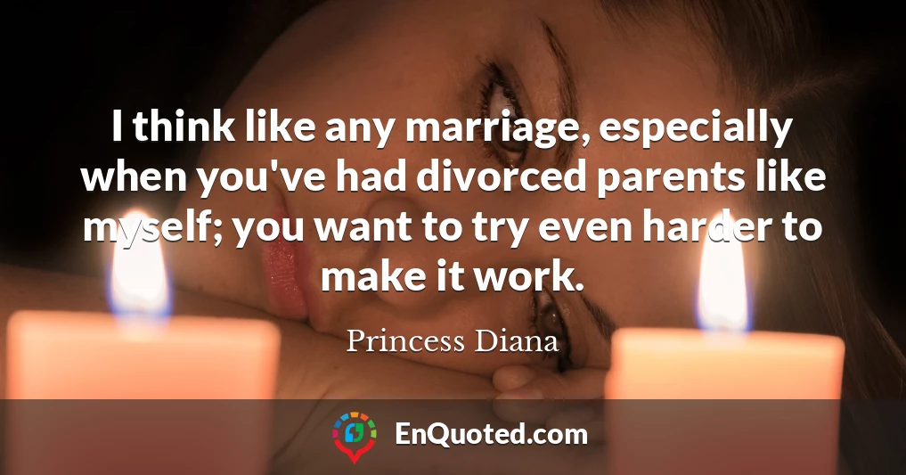 I think like any marriage, especially when you've had divorced parents like myself; you want to try even harder to make it work.