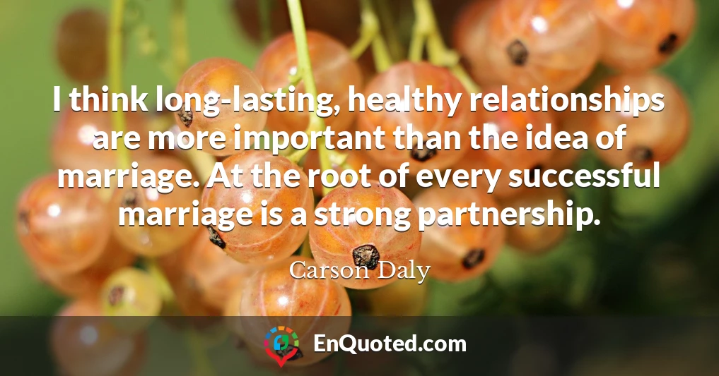 I think long-lasting, healthy relationships are more important than the idea of marriage. At the root of every successful marriage is a strong partnership.