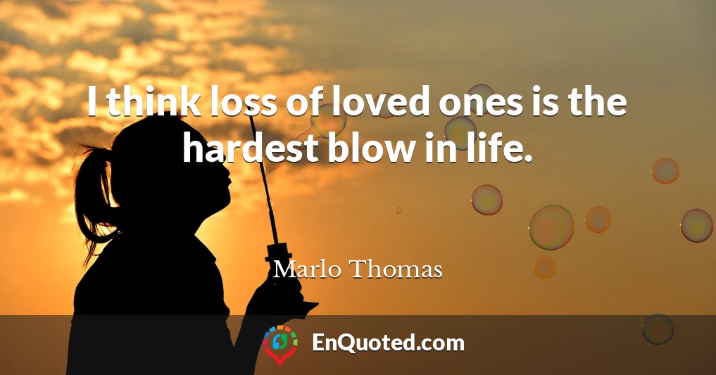 I think loss of loved ones is the hardest blow in life.