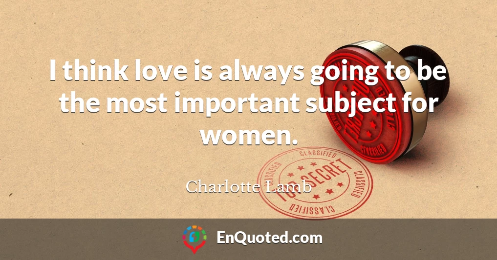 I think love is always going to be the most important subject for women.