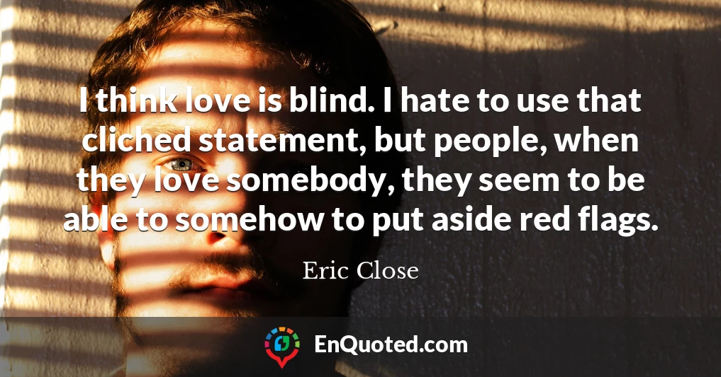 I think love is blind. I hate to use that cliched statement, but people, when they love somebody, they seem to be able to somehow to put aside red flags.
