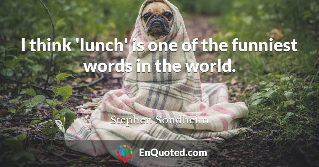 I think 'lunch' is one of the funniest words in the world.