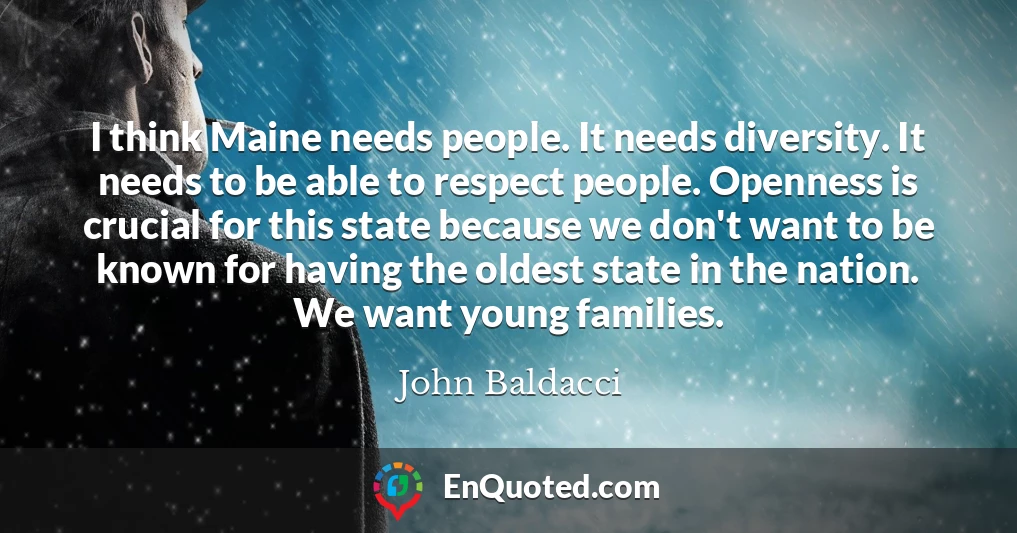 I think Maine needs people. It needs diversity. It needs to be able to respect people. Openness is crucial for this state because we don't want to be known for having the oldest state in the nation. We want young families.