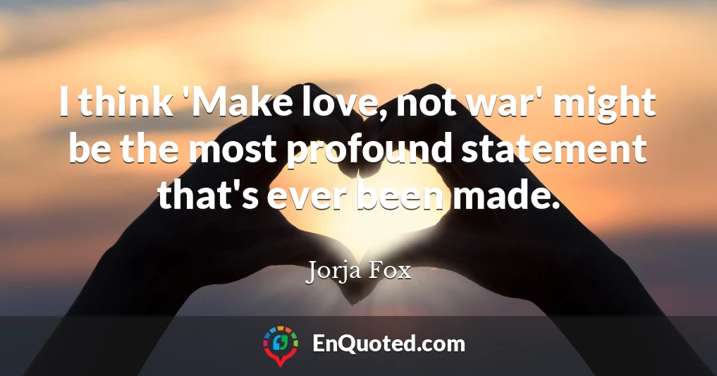 I think 'Make love, not war' might be the most profound statement that's ever been made.