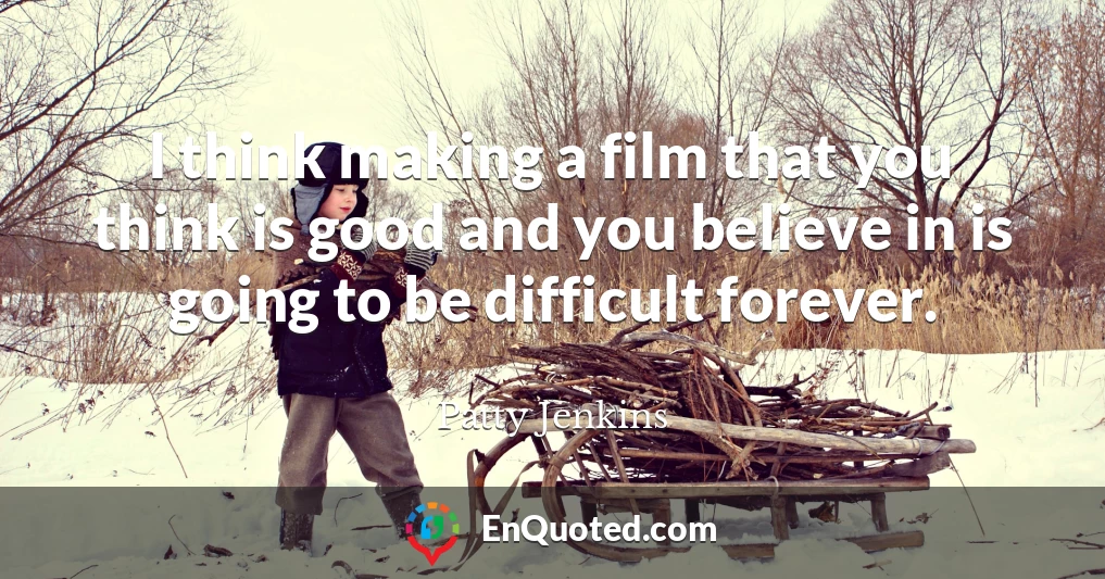 I think making a film that you think is good and you believe in is going to be difficult forever.