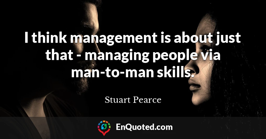 I think management is about just that - managing people via man-to-man skills.