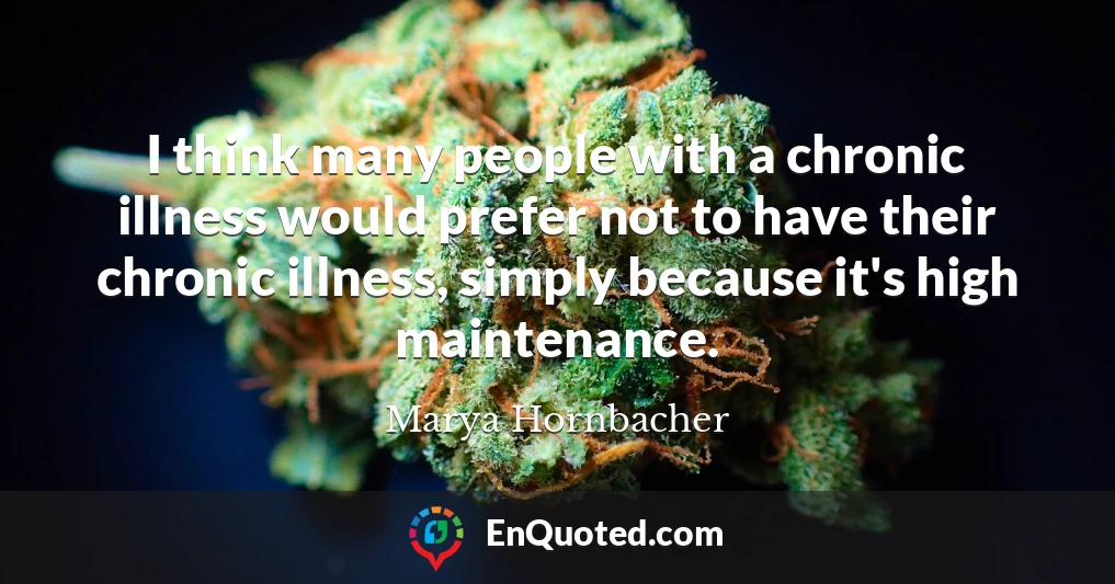 I think many people with a chronic illness would prefer not to have their chronic illness, simply because it's high maintenance.