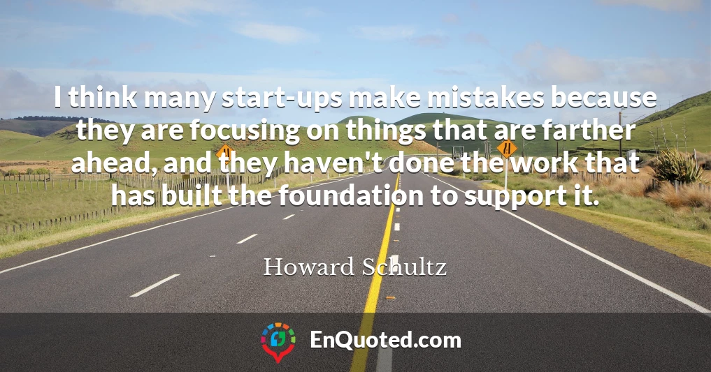 I think many start-ups make mistakes because they are focusing on things that are farther ahead, and they haven't done the work that has built the foundation to support it.