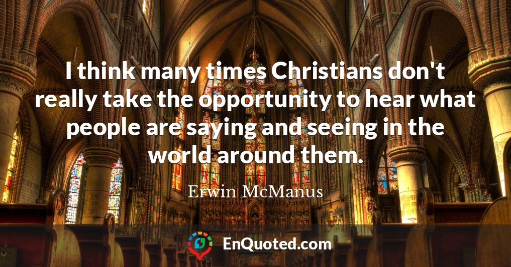 I think many times Christians don't really take the opportunity to hear what people are saying and seeing in the world around them.