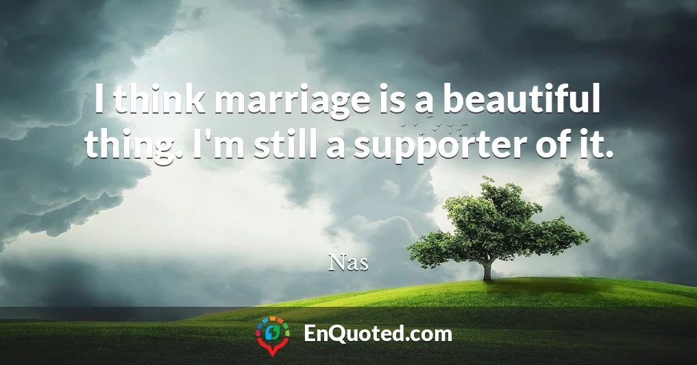 I think marriage is a beautiful thing. I'm still a supporter of it.