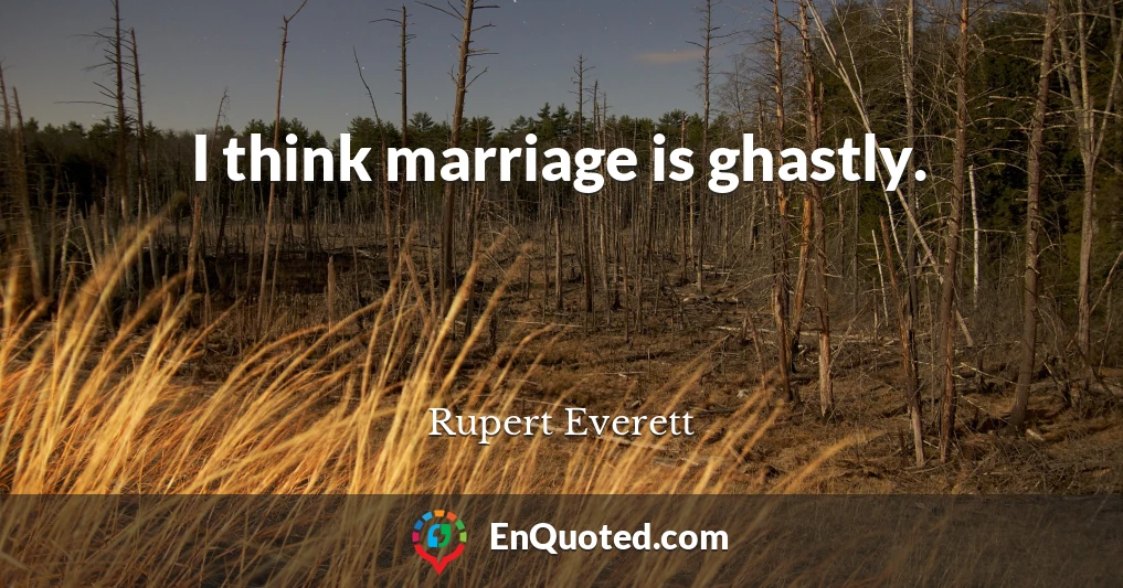 I think marriage is ghastly.