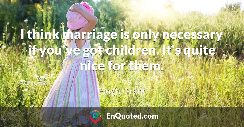 I think marriage is only necessary if you've got children. It's quite nice for them.