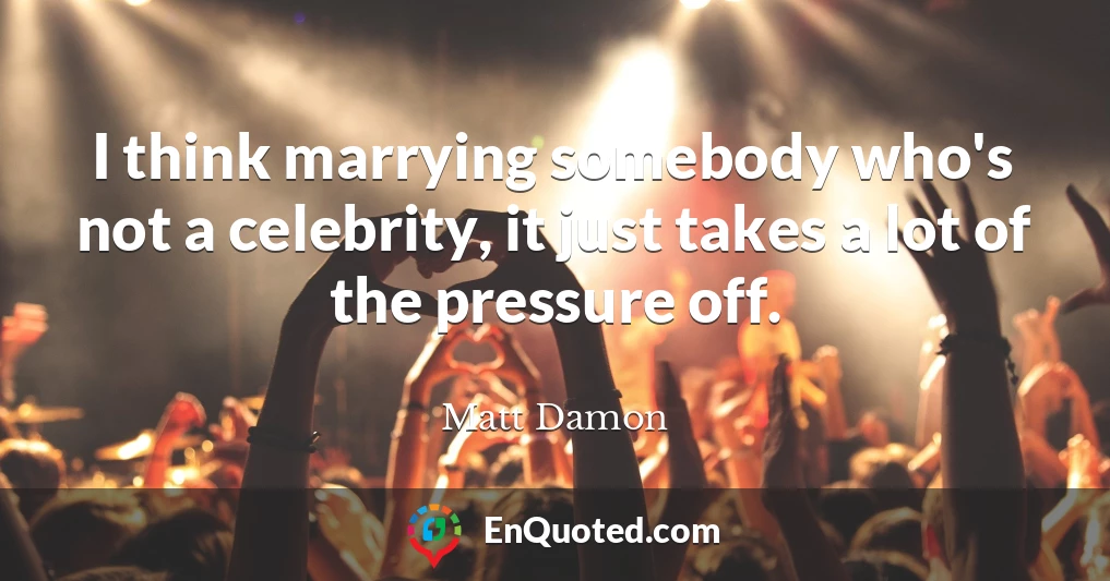 I think marrying somebody who's not a celebrity, it just takes a lot of the pressure off.