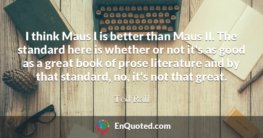 I think Maus I is better than Maus II. The standard here is whether or not it's as good as a great book of prose literature and by that standard, no, it's not that great.