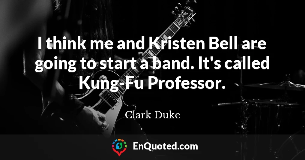 I think me and Kristen Bell are going to start a band. It's called Kung-Fu Professor.