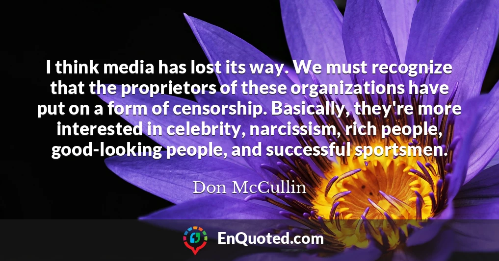 I think media has lost its way. We must recognize that the proprietors of these organizations have put on a form of censorship. Basically, they're more interested in celebrity, narcissism, rich people, good-looking people, and successful sportsmen.