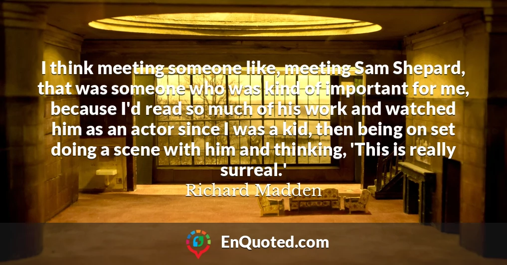 I think meeting someone like, meeting Sam Shepard, that was someone who was kind of important for me, because I'd read so much of his work and watched him as an actor since I was a kid, then being on set doing a scene with him and thinking, 'This is really surreal.'