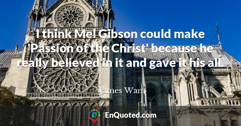 I think Mel Gibson could make 'Passion of the Christ' because he really believed in it and gave it his all.