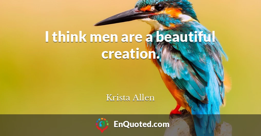 I think men are a beautiful creation.