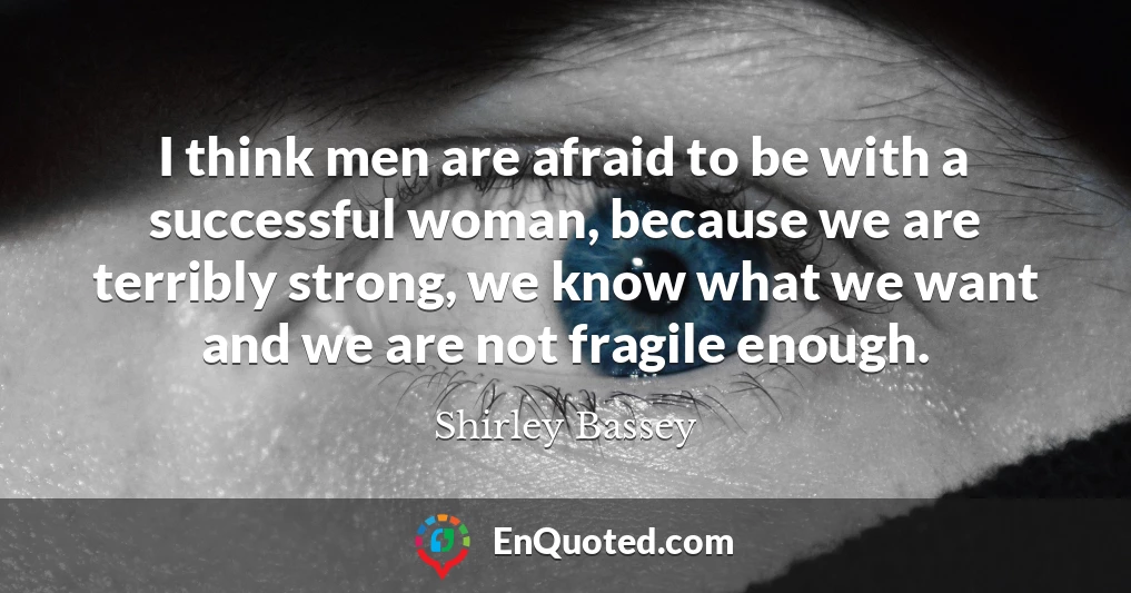 I think men are afraid to be with a successful woman, because we are terribly strong, we know what we want and we are not fragile enough.