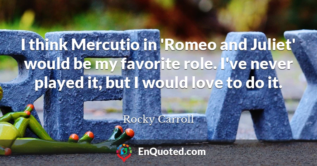 I think Mercutio in 'Romeo and Juliet' would be my favorite role. I've never played it, but I would love to do it.
