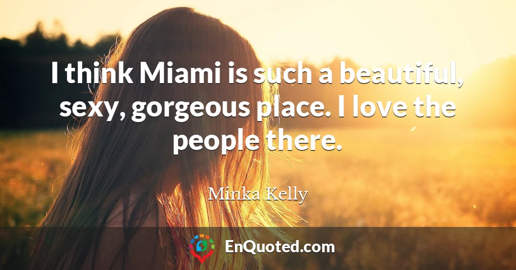 I think Miami is such a beautiful, sexy, gorgeous place. I love the people there.