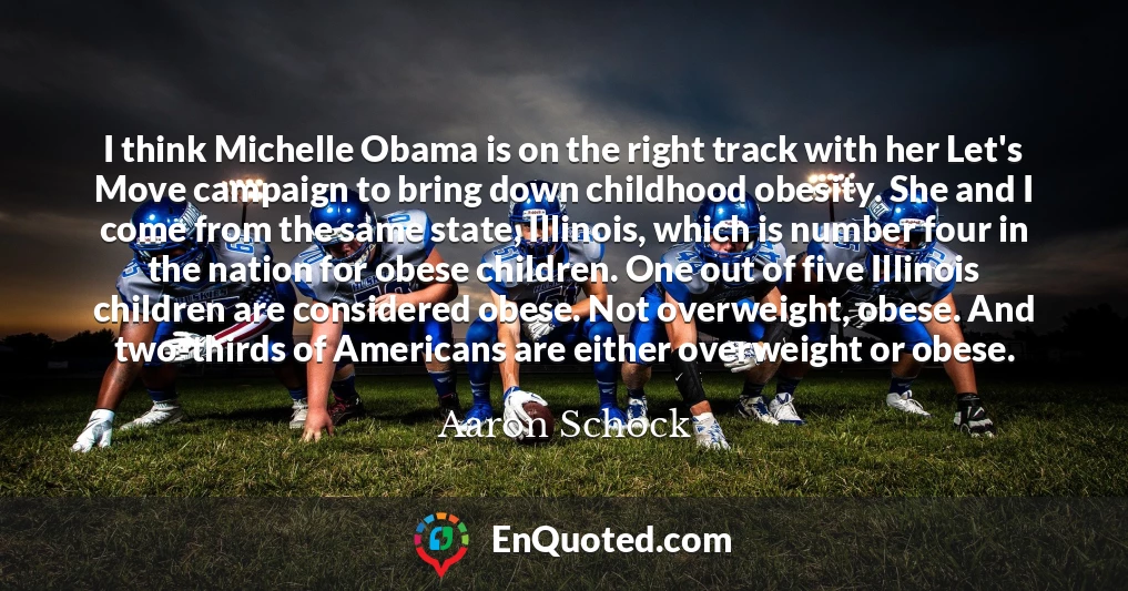 I think Michelle Obama is on the right track with her Let's Move campaign to bring down childhood obesity. She and I come from the same state, Illinois, which is number four in the nation for obese children. One out of five Illinois children are considered obese. Not overweight, obese. And two-thirds of Americans are either overweight or obese.