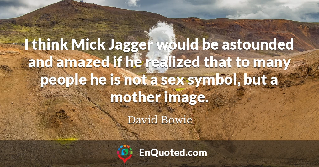 I think Mick Jagger would be astounded and amazed if he realized that to many people he is not a sex symbol, but a mother image.