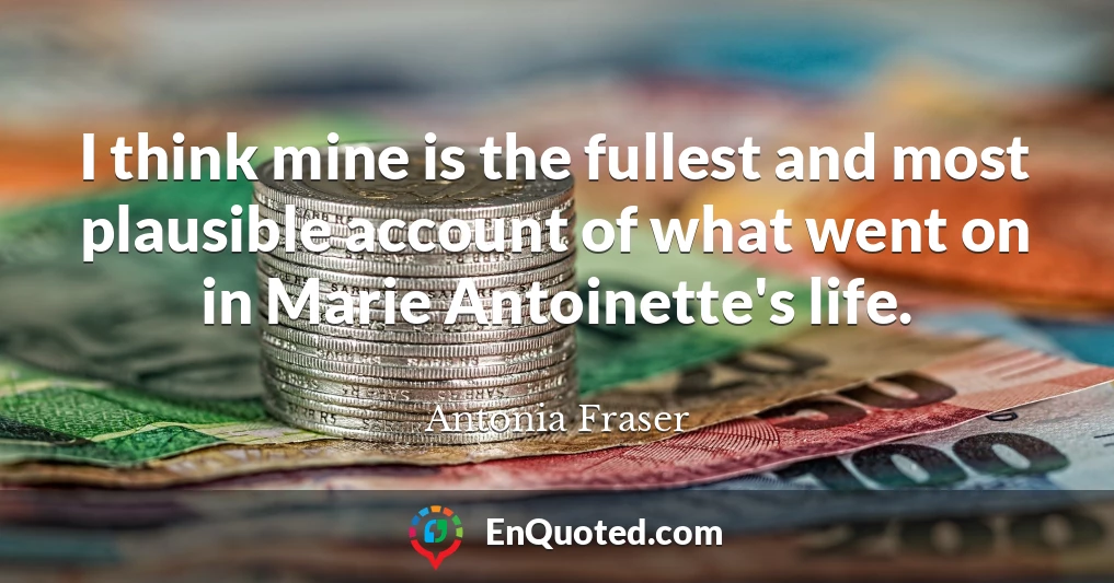 I think mine is the fullest and most plausible account of what went on in Marie Antoinette's life.