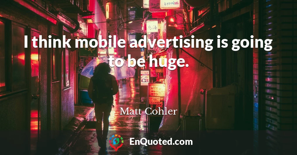I think mobile advertising is going to be huge.