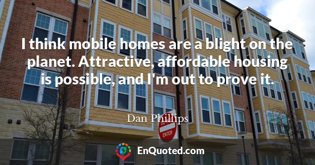 I think mobile homes are a blight on the planet. Attractive, affordable housing is possible, and I'm out to prove it.