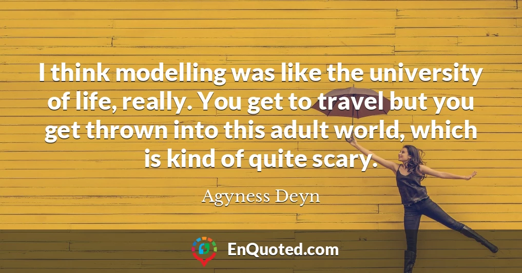 I think modelling was like the university of life, really. You get to travel but you get thrown into this adult world, which is kind of quite scary.