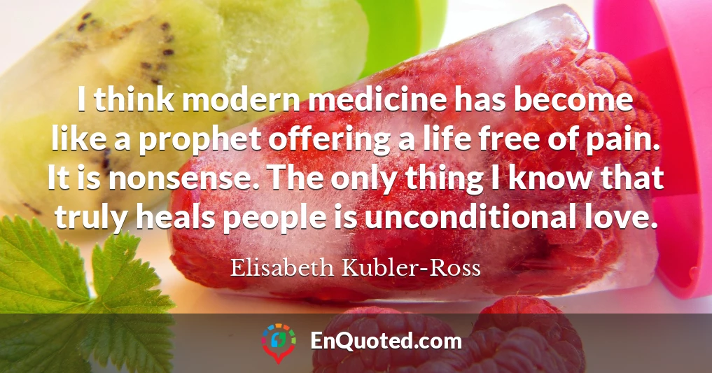 I think modern medicine has become like a prophet offering a life free of pain. It is nonsense. The only thing I know that truly heals people is unconditional love.