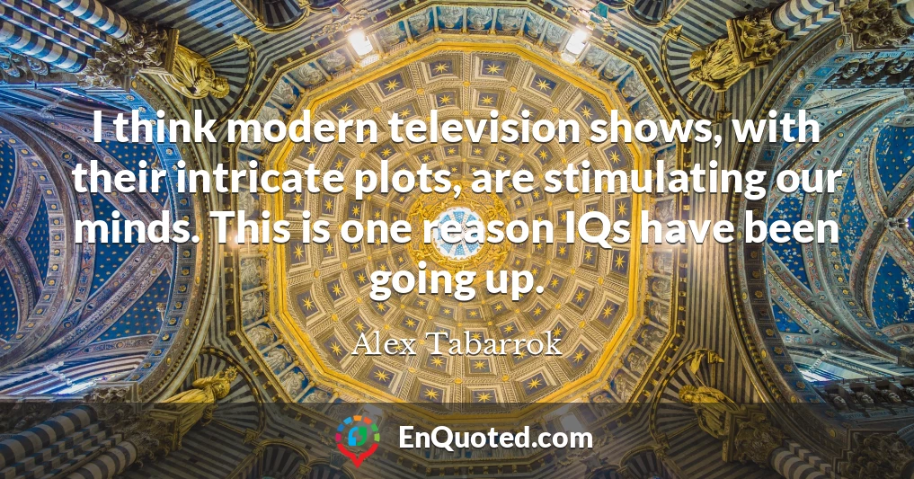 I think modern television shows, with their intricate plots, are stimulating our minds. This is one reason IQs have been going up.