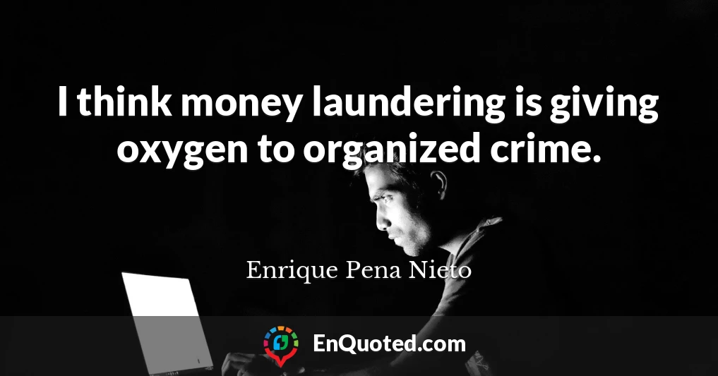 I think money laundering is giving oxygen to organized crime.