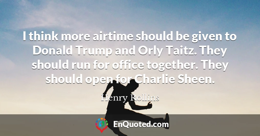 I think more airtime should be given to Donald Trump and Orly Taitz. They should run for office together. They should open for Charlie Sheen.