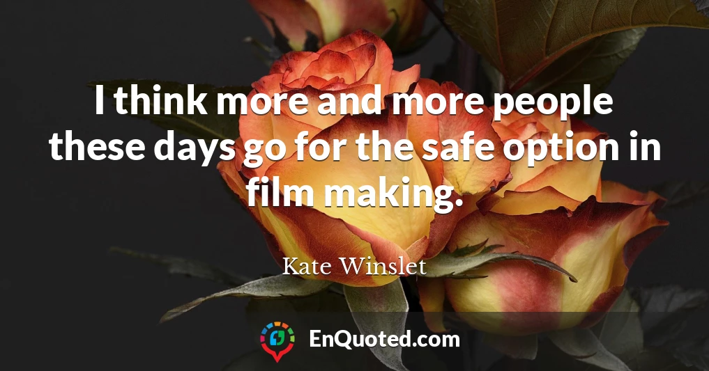 I think more and more people these days go for the safe option in film making.