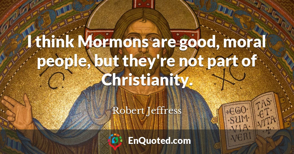 I think Mormons are good, moral people, but they're not part of Christianity.