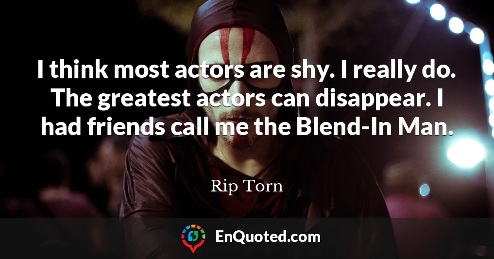 I think most actors are shy. I really do. The greatest actors can disappear. I had friends call me the Blend-In Man.
