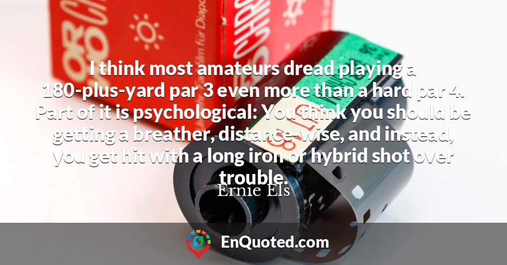 I think most amateurs dread playing a 180-plus-yard par 3 even more than a hard par 4. Part of it is psychological: You think you should be getting a breather, distance-wise, and instead, you get hit with a long iron or hybrid shot over trouble.