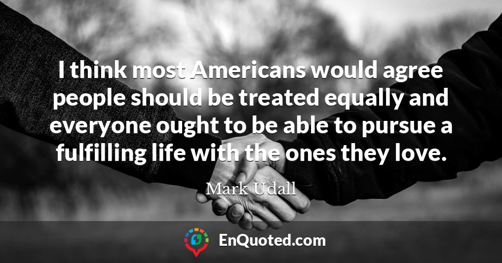 I think most Americans would agree people should be treated equally and everyone ought to be able to pursue a fulfilling life with the ones they love.