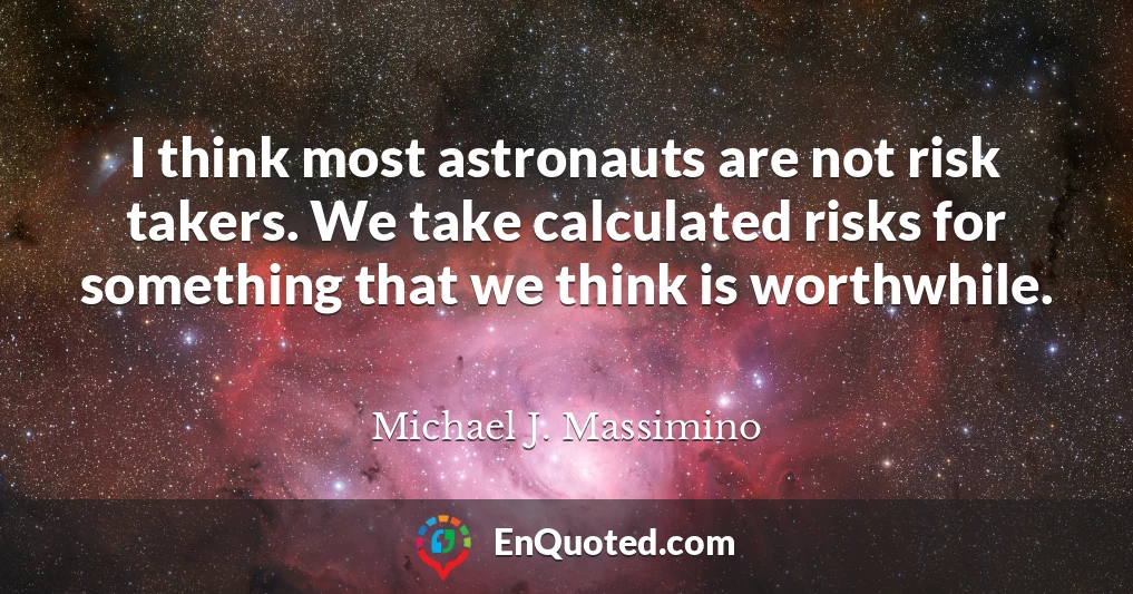 I think most astronauts are not risk takers. We take calculated risks for something that we think is worthwhile.
