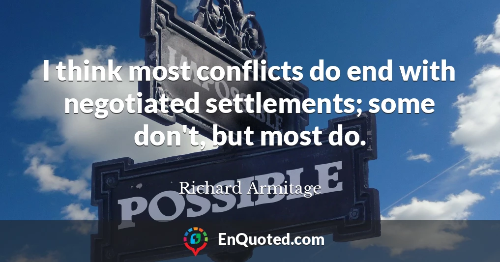 I think most conflicts do end with negotiated settlements; some don't, but most do.