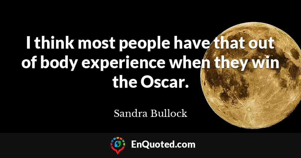 I think most people have that out of body experience when they win the Oscar.