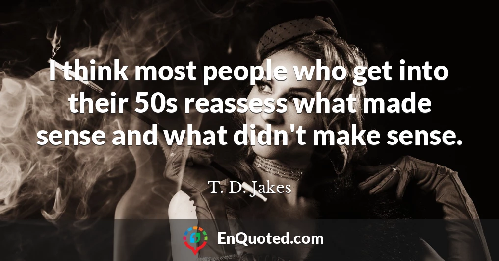 I think most people who get into their 50s reassess what made sense and what didn't make sense.