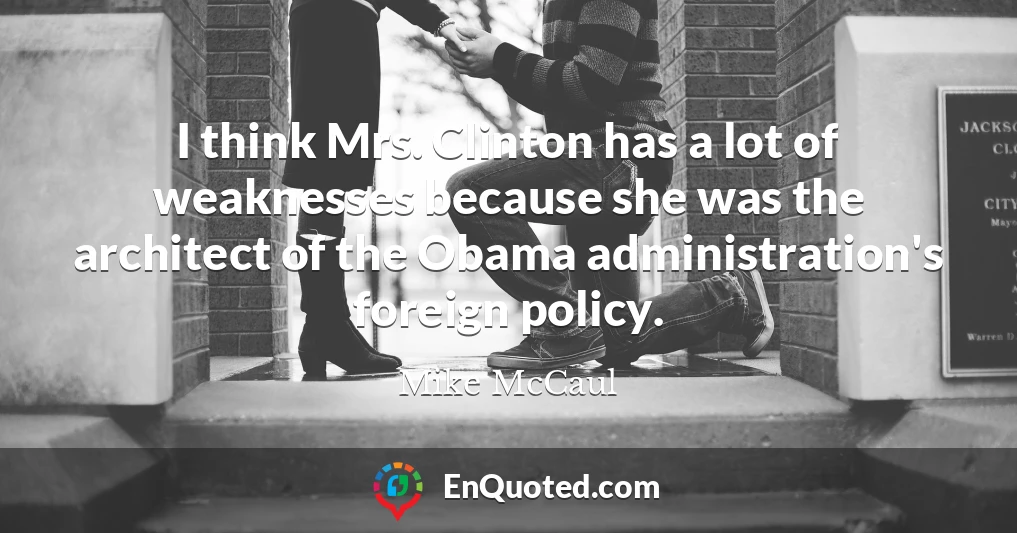 I think Mrs. Clinton has a lot of weaknesses because she was the architect of the Obama administration's foreign policy.
