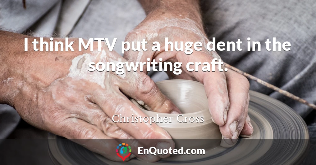 I think MTV put a huge dent in the songwriting craft.