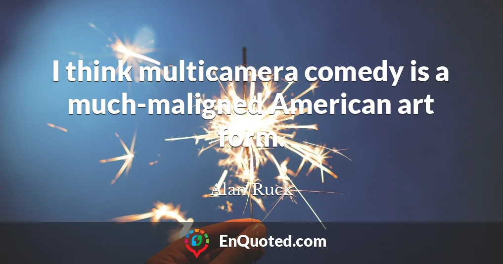 I think multicamera comedy is a much-maligned American art form.
