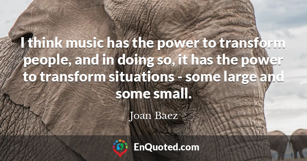 I think music has the power to transform people, and in doing so, it has the power to transform situations - some large and some small.