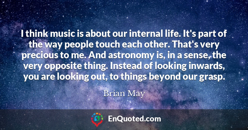I think music is about our internal life. It's part of the way people touch each other. That's very precious to me. And astronomy is, in a sense, the very opposite thing. Instead of looking inwards, you are looking out, to things beyond our grasp.